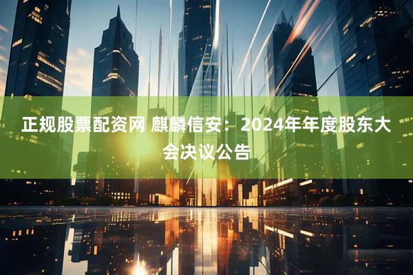 正规股票配资网 麒麟信安：2024年年度股东大会决议公告