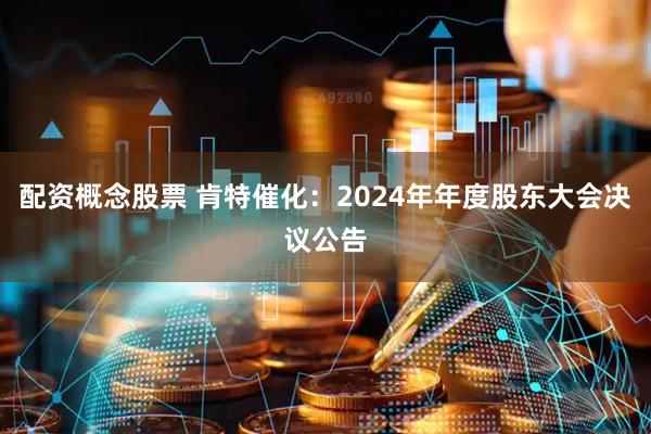 配资概念股票 肯特催化：2024年年度股东大会决议公告