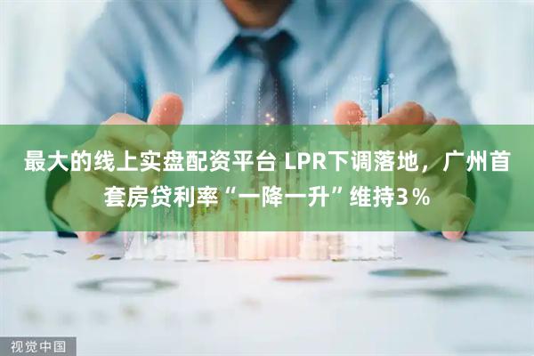 最大的线上实盘配资平台 LPR下调落地，广州首套房贷利率“一降一升”维持3％