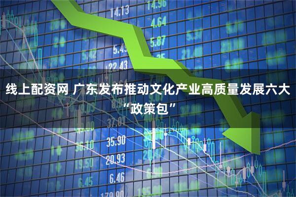 线上配资网 广东发布推动文化产业高质量发展六大“政策包”