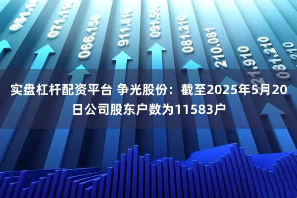 实盘杠杆配资平台 争光股份：截至2025年5月20日公司股东户数为11583户