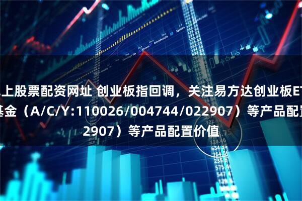 线上股票配资网址 创业板指回调，关注易方达创业板ETF联接基金（A/C/Y:110026/004744/022907）等产品配置价值