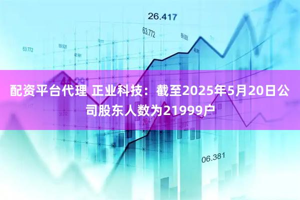 配资平台代理 正业科技：截至2025年5月20日公司股东人数为21999户