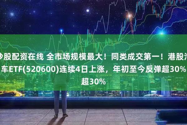 炒股配资在线 全市场规模最大！同类成交第一！港股汽车ETF(520600)连续4日上涨，年初至今反弹超30%