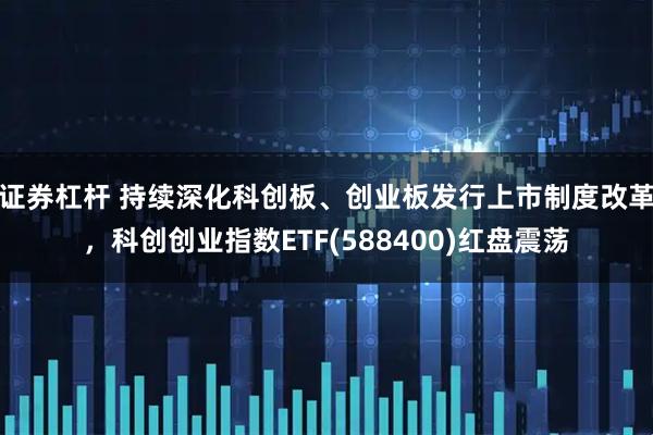证券杠杆 持续深化科创板、创业板发行上市制度改革，科创创业指数ETF(588400)红盘震荡