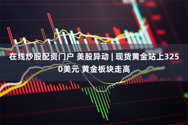 在线炒股配资门户 美股异动 | 现货黄金站上3250美元 黄金板块走高