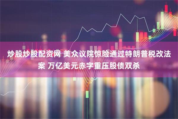炒股炒股配资网 美众议院惊险通过特朗普税改法案 万亿美元赤字重压股债双杀