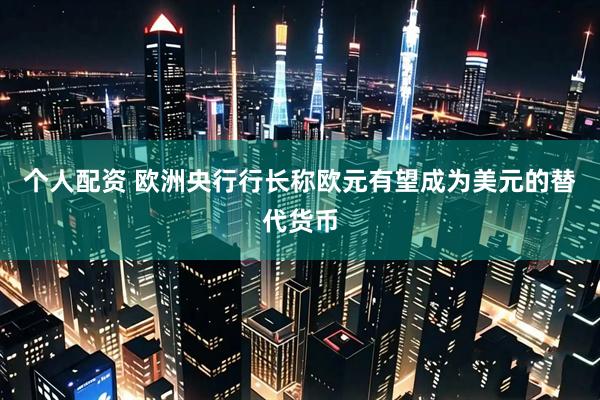 个人配资 欧洲央行行长称欧元有望成为美元的替代货币