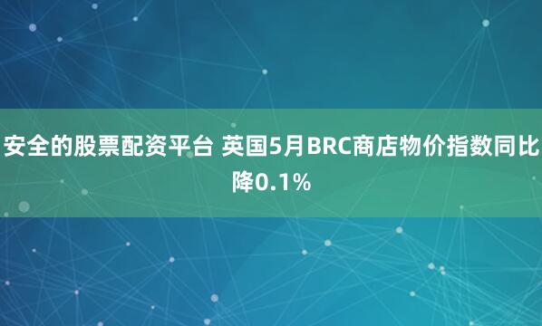 安全的股票配资平台 英国5月BRC商店物价指数同比降0.1%