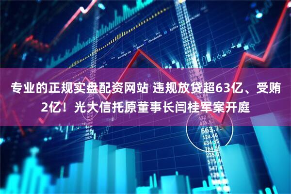 专业的正规实盘配资网站 违规放贷超63亿、受贿2亿！光大信托原董事长闫桂军案开庭