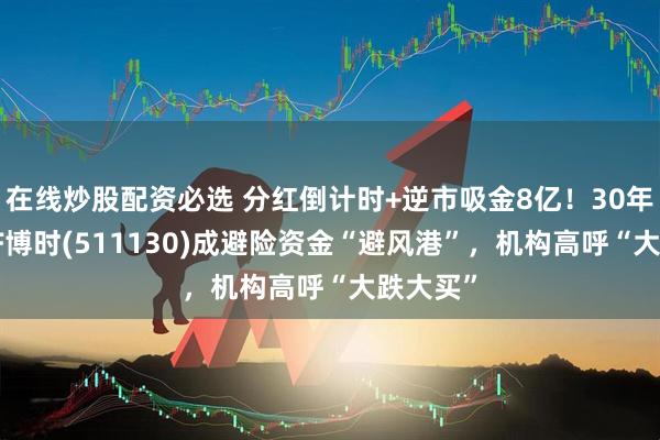 在线炒股配资必选 分红倒计时+逆市吸金8亿！30年国债ETF博时(511130)成避险资金“避风港”，机构高呼“大跌大买”