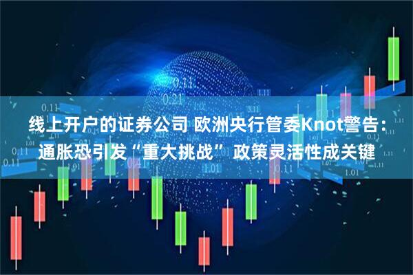 线上开户的证券公司 欧洲央行管委Knot警告：通胀恐引发“重大挑战” 政策灵活性成关键