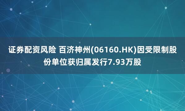 证券配资风险 百济神州(06160.HK)因受限制股份单位获归属发行7.93万股