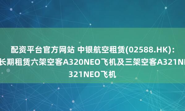 配资平台官方网站 中银航空租赁(02588.HK)：购买及长期租赁六架空客A320NEO飞机及三架空客A321NEO飞机