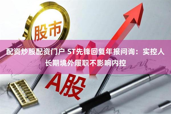 配资炒股配资门户 ST先锋回复年报问询：实控人长期境外履职不影响内控