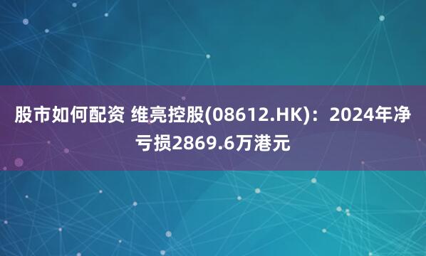 股市如何配资 维亮控股(08612.HK)：2024年净亏损2869.6万港元