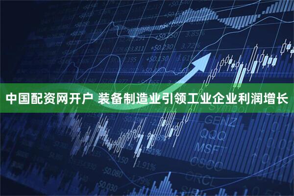 中国配资网开户 装备制造业引领工业企业利润增长