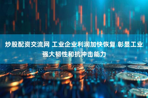 炒股配资交流网 工业企业利润加快恢复 彰显工业强大韧性和抗冲击能力