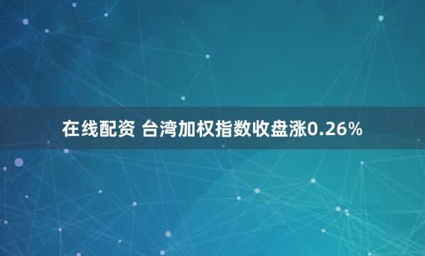 在线配资 台湾加权指数收盘涨0.26%