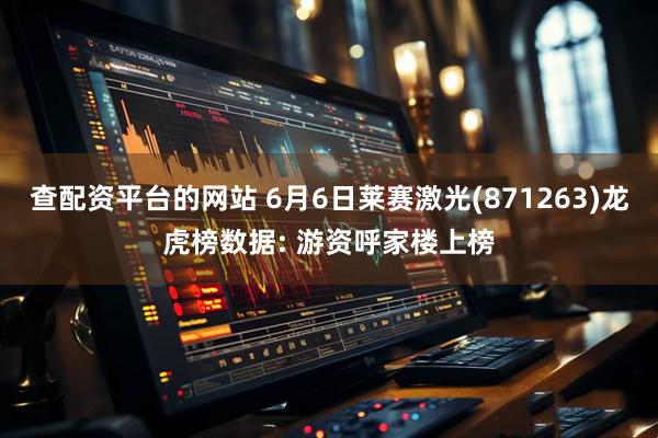 查配资平台的网站 6月6日莱赛激光(871263)龙虎榜数据: 游资呼家楼上榜