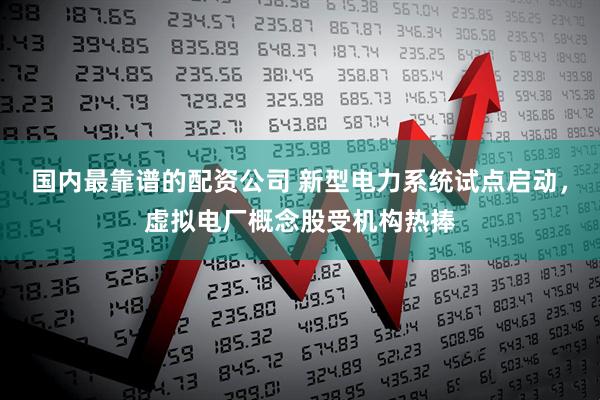 国内最靠谱的配资公司 新型电力系统试点启动，虚拟电厂概念股受机构热捧