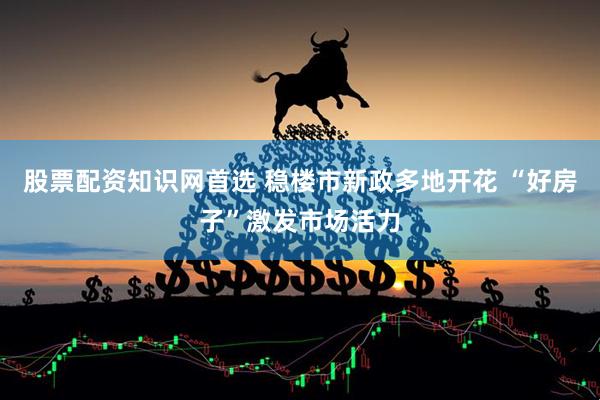 股票配资知识网首选 稳楼市新政多地开花 “好房子”激发市场活力