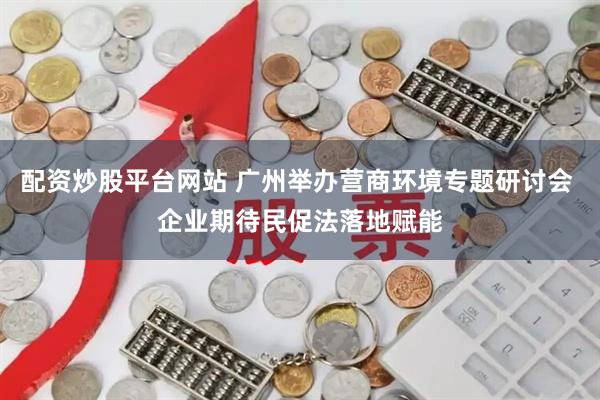 配资炒股平台网站 广州举办营商环境专题研讨会 企业期待民促法落地赋能