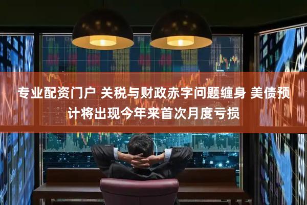 专业配资门户 关税与财政赤字问题缠身 美债预计将出现今年来首次月度亏损