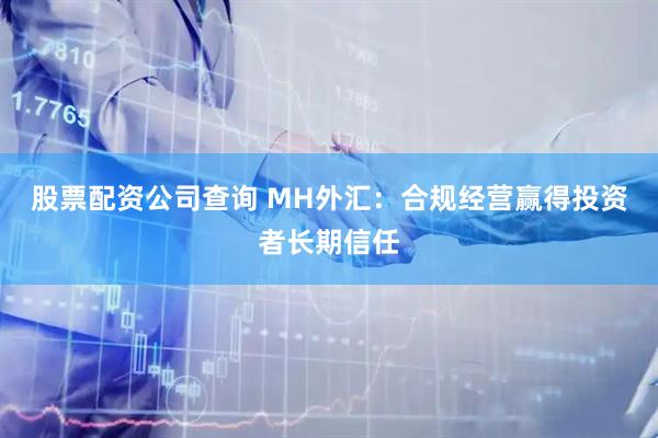 股票配资公司查询 MH外汇：合规经营赢得投资者长期信任