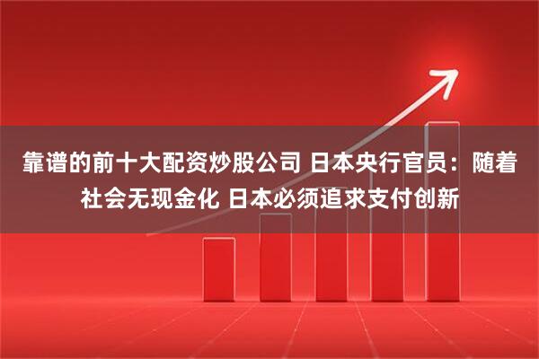 靠谱的前十大配资炒股公司 日本央行官员：随着社会无现金化 日本必须追求支付创新