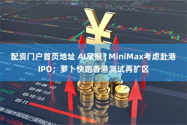 配资门户首页地址 AI早报 | MiniMax考虑赴港IPO；萝卜快跑香港测试再扩区