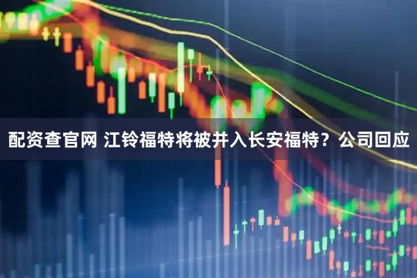 配资查官网 江铃福特将被并入长安福特？公司回应