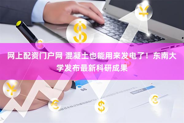 网上配资门户网 混凝土也能用来发电了！东南大学发布最新科研成果