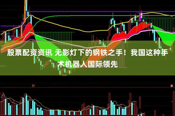 股票配资资讯 无影灯下的钢铁之手！我国这种手术机器人国际领先