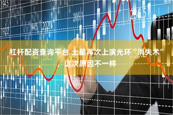杠杆配资查询平台 土星再次上演光环“消失术”，这次原因不一样