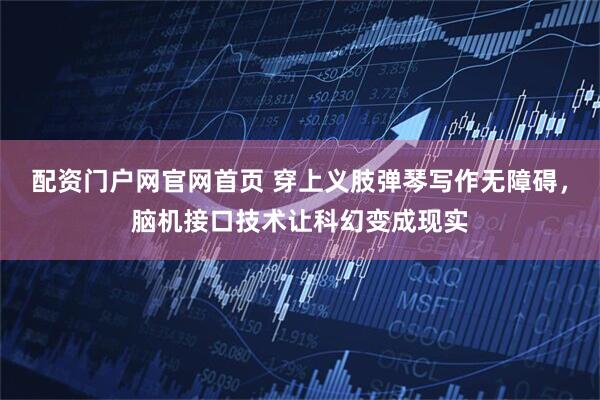 配资门户网官网首页 穿上义肢弹琴写作无障碍，脑机接口技术让科幻变成现实