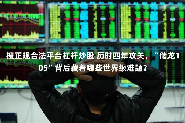 搜正规合法平台杠杆炒股 历时四年攻关，“储龙105”背后藏着哪些世界级难题？
