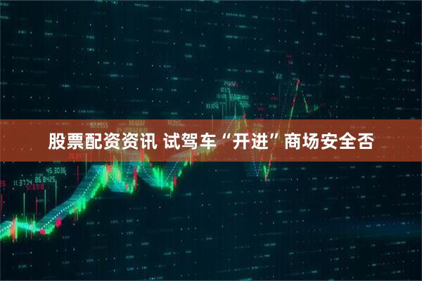 股票配资资讯 试驾车“开进”商场安全否
