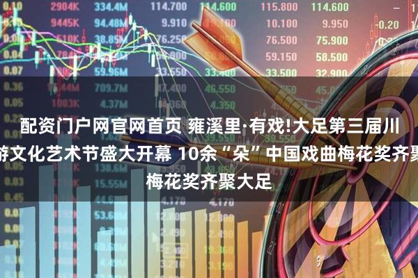 配资门户网官网首页 雍溪里·有戏!大足第三届川剧旅游文化艺术节盛大开幕 10余“朵”中国戏曲梅花奖齐聚大足