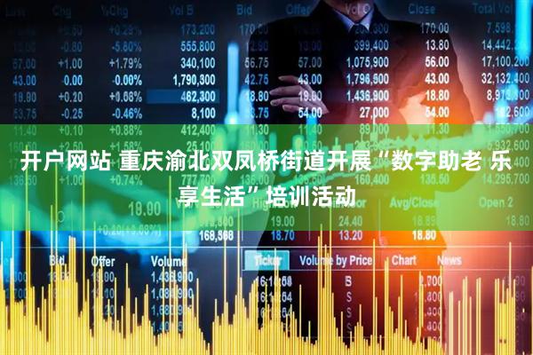 开户网站 重庆渝北双凤桥街道开展“数字助老 乐享生活”培训活动