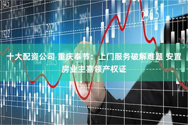 十大配资公司 重庆奉节：上门服务破解难题 安置房业主喜领产权证