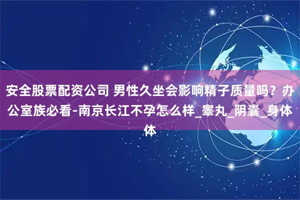安全股票配资公司 男性久坐会影响精子质量吗？办公室族必看-南京长江不孕怎么样_睾丸_阴囊_身体