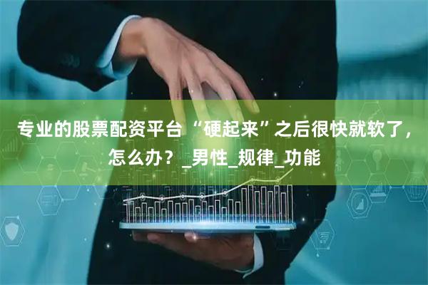 专业的股票配资平台 “硬起来”之后很快就软了，怎么办？_男性_规律_功能