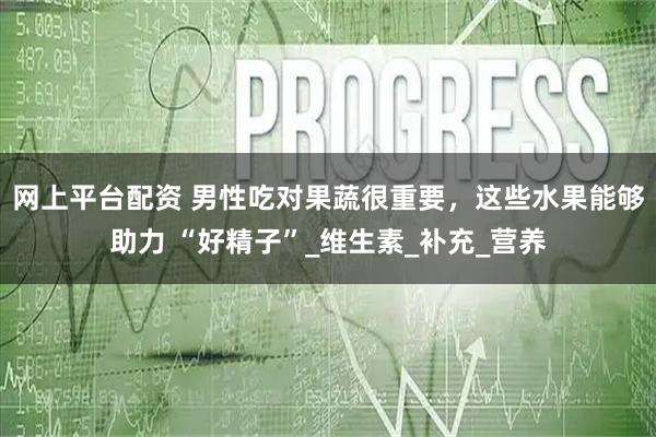网上平台配资 男性吃对果蔬很重要，这些水果能够助力 “好精子”_维生素_补充_营养