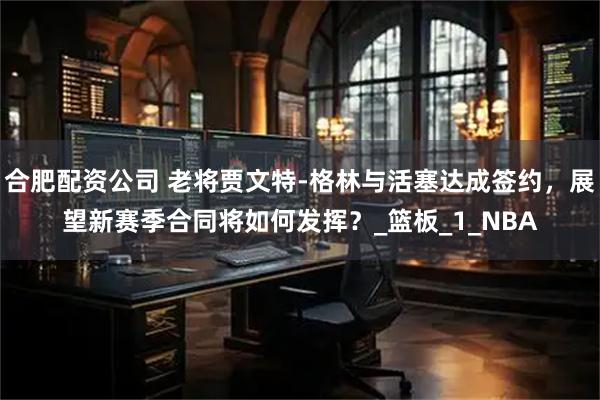 合肥配资公司 老将贾文特-格林与活塞达成签约，展望新赛季合同将如何发挥？_篮板_1_NBA