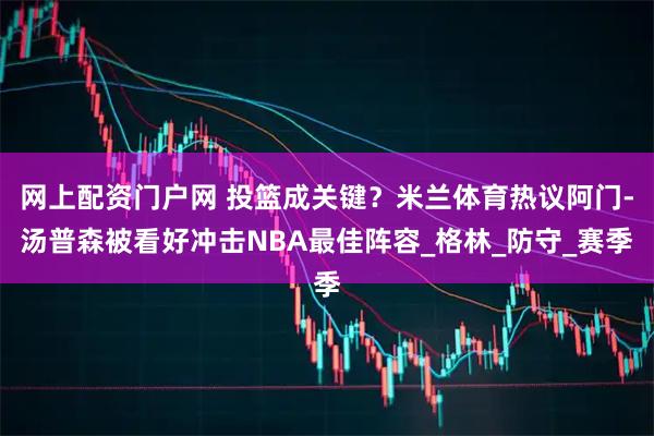 网上配资门户网 投篮成关键？米兰体育热议阿门-汤普森被看好冲击NBA最佳阵容_格林_防守_赛季