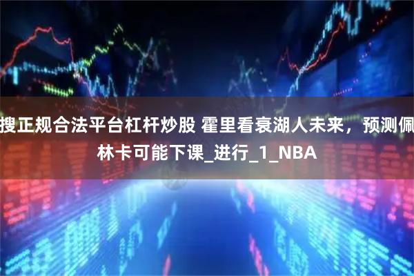 搜正规合法平台杠杆炒股 霍里看衰湖人未来，预测佩林卡可能下课_进行_1_NBA