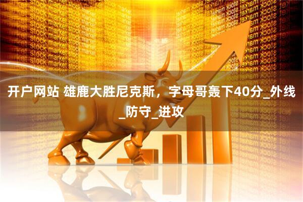 开户网站 雄鹿大胜尼克斯，字母哥轰下40分_外线_防守_进攻