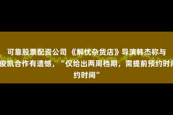 可靠股票配资公司 《解忧杂货店》导演韩杰称与王俊凯合作有遗憾，“仅给出两周档期，需提前预约时间”