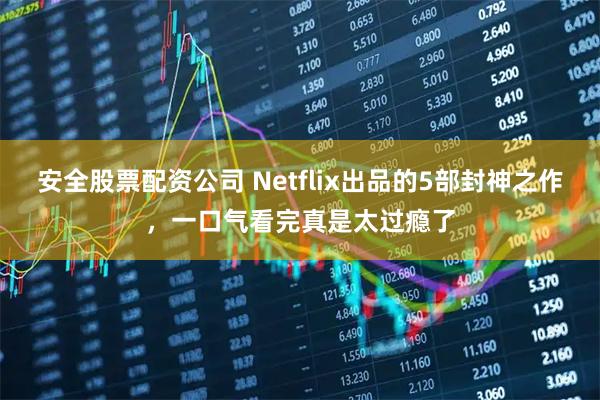 安全股票配资公司 Netflix出品的5部封神之作，一口气看完真是太过瘾了